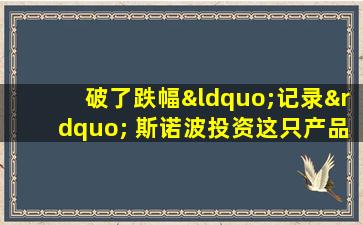 破了跌幅“记录” 斯诺波投资这只产品不到两年净值跌